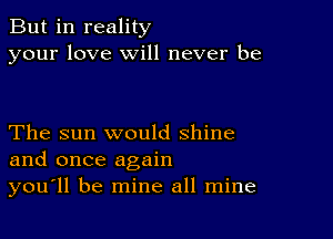 But in reality
your love will never be

The sun would shine
and once again
you'll be mine all mine