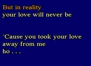 But in reality
your love will never be

oCause you took your love

away from me
ho .