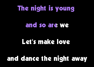 The night is young

and so are we

Let's make love

and dance the night away