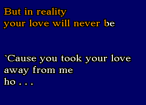 But in reality
your love will never be

oCause you took your love

away from me
ho .