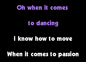 Oh when it comes
to dancing

I know how to move

When it comes to passion
