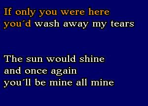 If only you were here
you'd wash away my tears

The sun would shine
and once again
you'll be mine all mine