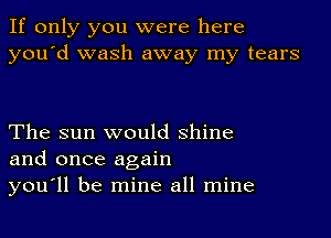 If only you were here
you'd wash away my tears

The sun would shine
and once again
you'll be mine all mine