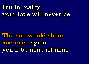 But in reality
your love will never be

The sun would shine
and once again
you'll be mine all mine