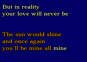 But in reality
your love will never be

The sun would shine
and once again
you'll be mine all mine