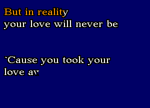 But in reality
your love will never be

oCause you took your
love av