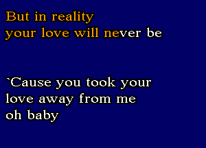 But in reality
your love will never be

oCause you took your

love away from me
oh baby