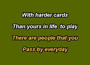 With harder cards

Than yours in life to play

There are people that you

Pass by everyday