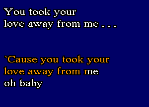 You took your
love away from me . . .

oCause you took your

love away from me
oh baby