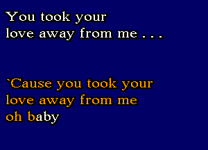 You took your
love away from me . . .

oCause you took your

love away from me
oh baby