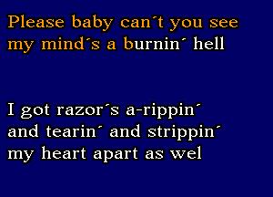 Please baby can't you see
my mind's a burnin' hell

I got razor's a-rippiny
and teariny and strippin'
my heart apart as wel