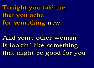 Tonight you told me
that you ache
for something new

And some other woman
is lookin' like something
that might be good for you