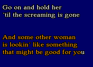 Go on and hold her
til the screaming is gone

And some other woman
is lookin' like something
that might be good for you