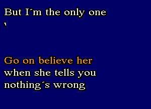 But I'm the only one

o

Go on believe her
When she tells you
nothings wrong