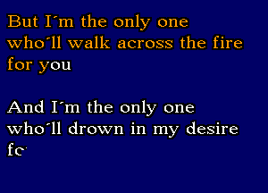 But I'm the only one
who'll walk across the fire

for you

And I'm the only one
who'll drown in my desire
fe'