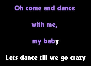 Oh come and dance

with me,

my baby

Lets dance till we go crazy