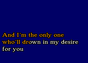 And I'm the only one
Who'll drown in my desire
for you