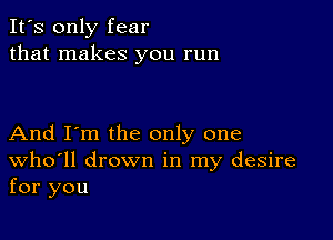 It's only fear
that makes you run

And I'm the only one
Who'll drown in my desire
for you