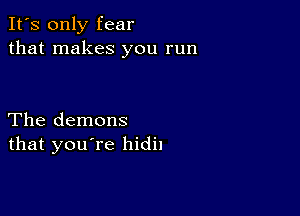 It's only fear
that makes you run

The demons
that you're hidil