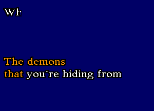 The demons
that you're hiding from