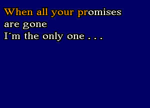 When all your promises
are gone

I'm the only one . . .