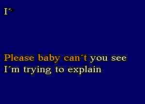 Please baby can't you see
I'm trying to explain