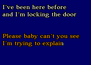 I've been here before
and I'm locking the door

Please baby can't you see
I'm trying to explain