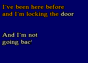 I've been here before
and I'm locking the door

And I'm not
going bad