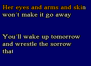 Her eyes and arms and skin
won't make it go away

You'll wake up tomorrow
and wrestle the sorrow
that