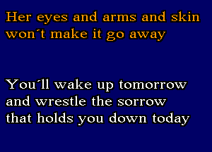 Her eyes and arms and skin
won't make it go away

You'll wake up tomorrow
and wrestle the sorrow
that holds you down today