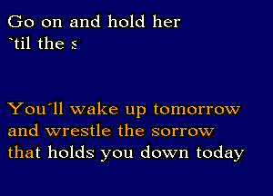 Go on and hold her
ttil the 5

You'll wake up tomorrow
and wrestle the sorrow
that holds you down today