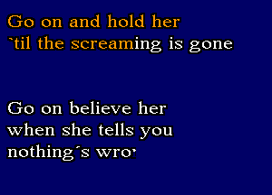 Go on and hold her
til the screaming is gone

Go on believe her
When she tells you
nothings er'