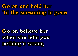 Go on and hold her
til the screaming is gone

Go on believe her
When she tells you
nothings wrong