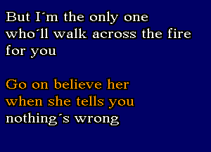 But I'm the only one
Who'll walk across the fire

for you

Go on believe her
When she tells you
nothings wrong