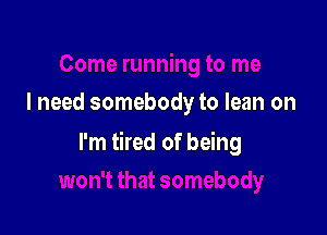 I need somebody to lean on

I'm tired of being