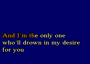 And I'm the only one
Who'll drown in my desire
for you