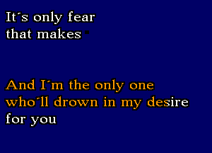 It's only fear
that makes

And I'm the only one
Who'll drown in my desire
for you