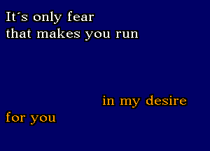 It's only fear
that makes you run

in my desire