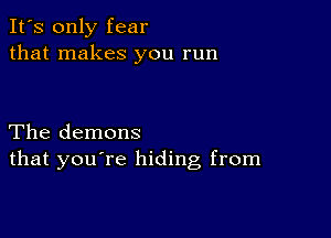 It's only fear
that makes you run

The demons
that you're hiding from