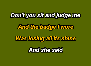 Don't you sit and judge me

And the badge I wore
Was losing alt its shine

And she said