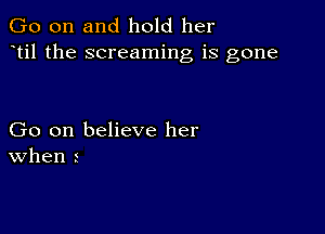 Go on and hold her
til the screaming is gone

Go on believe her
When 1