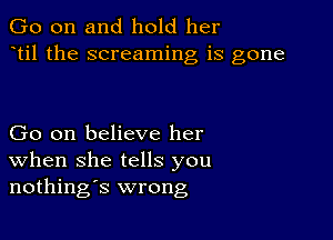 Go on and hold her
til the screaming is gone

Go on believe her
When she tells you
nothings wrong