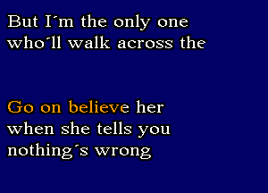 But I'm the only one
Who'll walk across the

Go on believe her
When she tells you
nothings wrong