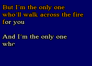 But I'm the only one
Who'll walk across the fire

for you

And I'm the only one
WhP