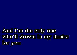 And I'm the only one
Who'll drown in my desire
for you