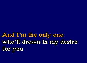 And I'm the only one
Who'll drown in my desire
for you