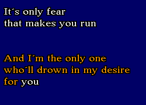 It's only fear
that makes you run

And I'm the only one
Who'll drown in my desire
for you