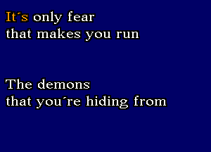 It's only fear
that makes you run

The demons
that you're hiding from