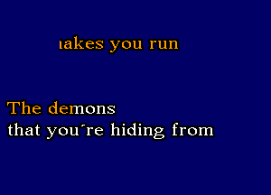 lakes you run

The demons
that you're hiding from