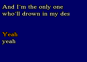 And I'm the only one
Who'll drown in my des

Yeah
yeah